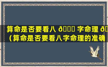 算命是否要看八 🍀 字命理 🐠 （算命是否要看八字命理的准确度）